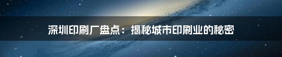 深圳印刷厂盘点：揭秘城市印刷业的秘密