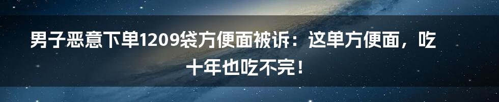 男子恶意下单1209袋方便面被诉：这单方便面，吃十年也吃不完！