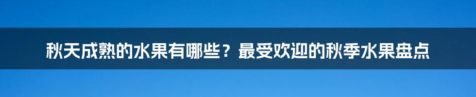 秋天成熟的水果有哪些？最受欢迎的秋季水果盘点