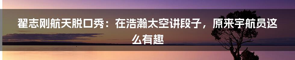 翟志刚航天脱口秀：在浩瀚太空讲段子，原来宇航员这么有趣