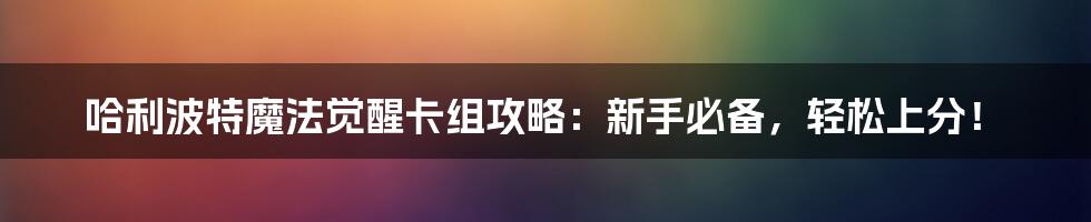 哈利波特魔法觉醒卡组攻略：新手必备，轻松上分！