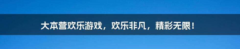 大本营欢乐游戏，欢乐非凡，精彩无限！