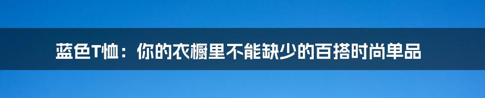 蓝色T恤：你的衣橱里不能缺少的百搭时尚单品