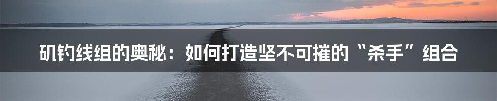 矶钓线组的奥秘：如何打造坚不可摧的“杀手”组合