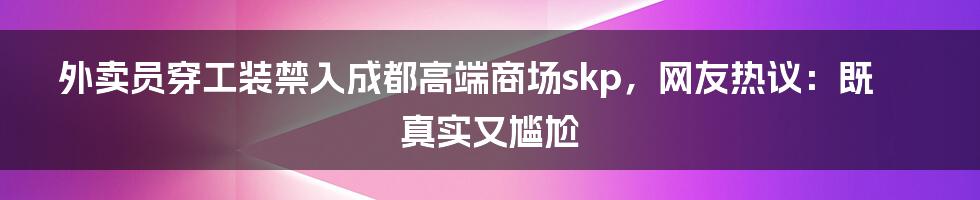 外卖员穿工装禁入成都高端商场skp，网友热议：既真实又尴尬