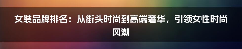 女装品牌排名：从街头时尚到高端奢华，引领女性时尚风潮