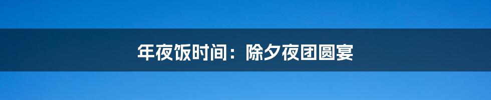 年夜饭时间：除夕夜团圆宴