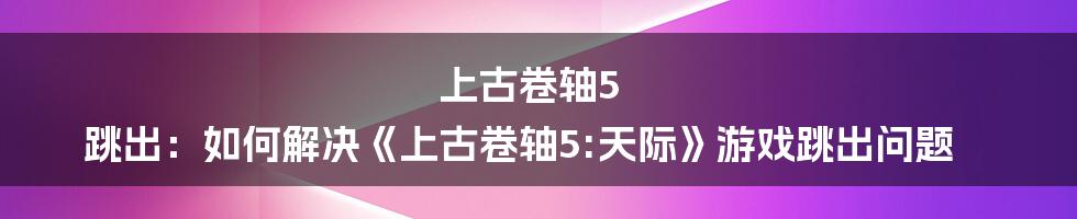 上古卷轴5 跳出：如何解决《上古卷轴5:天际》游戏跳出问题