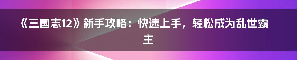 《三国志12》新手攻略：快速上手，轻松成为乱世霸主