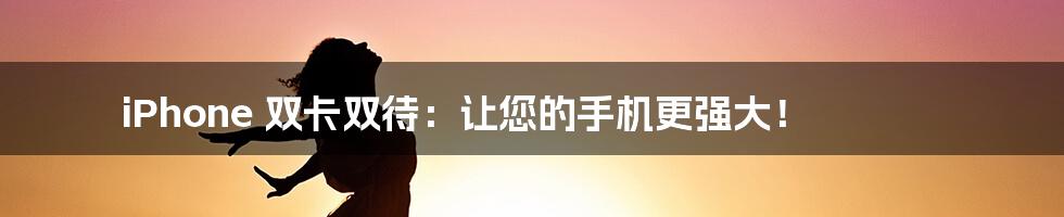 iPhone 双卡双待：让您的手机更强大！