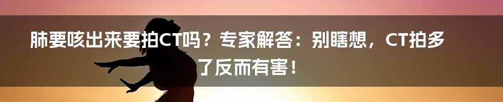 肺要咳出来要拍CT吗？专家解答：别瞎想，CT拍多了反而有害！