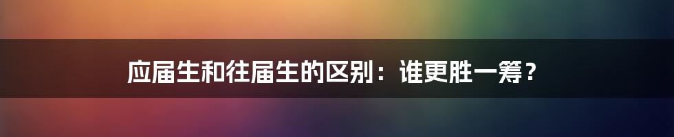 应届生和往届生的区别：谁更胜一筹？