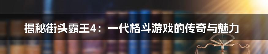 揭秘街头霸王4：一代格斗游戏的传奇与魅力