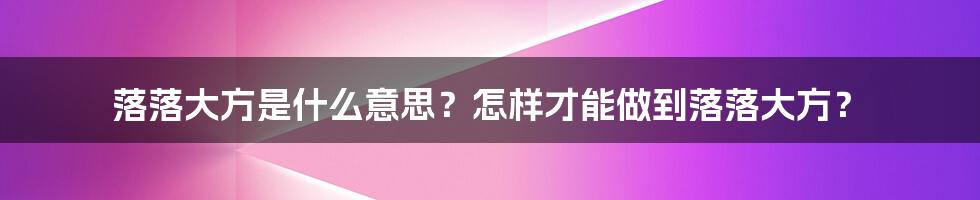 落落大方是什么意思？怎样才能做到落落大方？