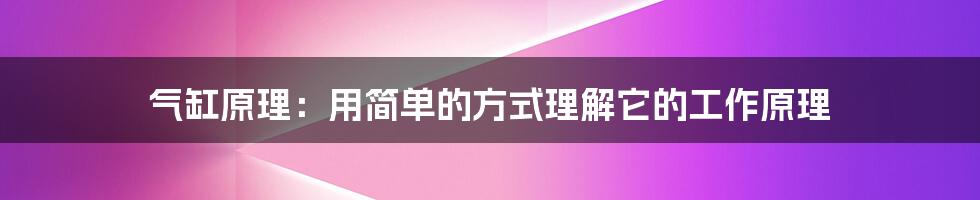 气缸原理：用简单的方式理解它的工作原理