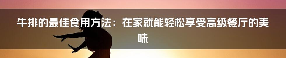 牛排的最佳食用方法：在家就能轻松享受高级餐厅的美味