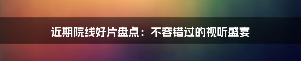 近期院线好片盘点：不容错过的视听盛宴