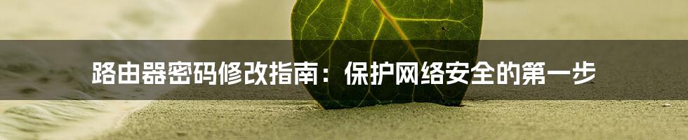 路由器密码修改指南：保护网络安全的第一步