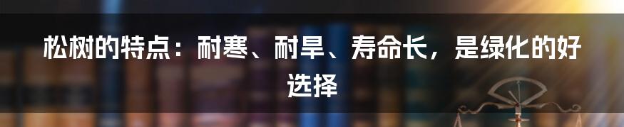 松树的特点：耐寒、耐旱、寿命长，是绿化的好选择