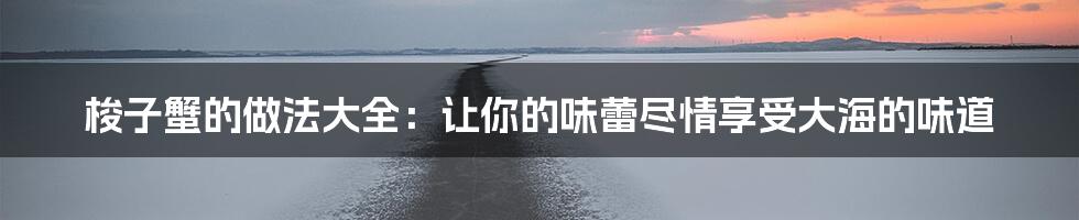 梭子蟹的做法大全：让你的味蕾尽情享受大海的味道