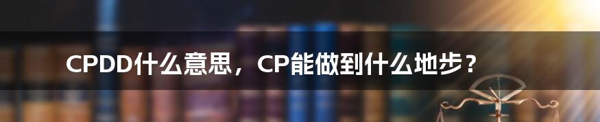 CPDD什么意思，CP能做到什么地步？