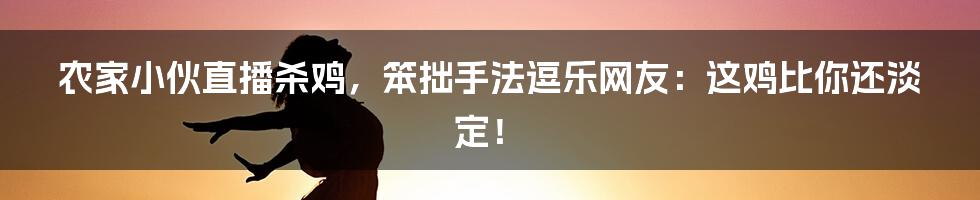 农家小伙直播杀鸡，笨拙手法逗乐网友：这鸡比你还淡定！