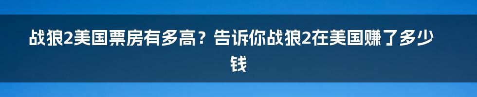 战狼2美国票房有多高？告诉你战狼2在美国赚了多少钱