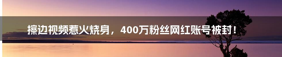 擦边视频惹火烧身，400万粉丝网红账号被封！