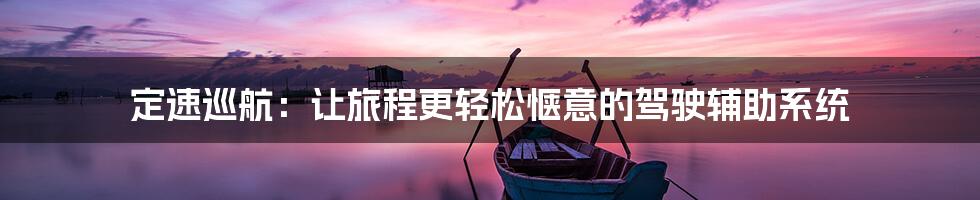 定速巡航：让旅程更轻松惬意的驾驶辅助系统