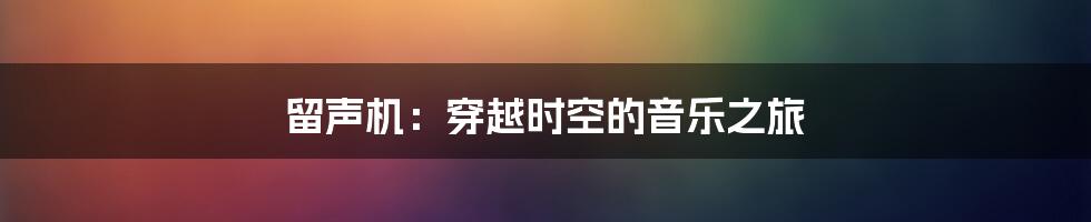 留声机：穿越时空的音乐之旅