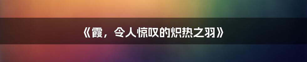 《霞，令人惊叹的炽热之羽》