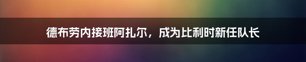 德布劳内接班阿扎尔，成为比利时新任队长