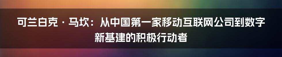 可兰白克·马坎：从中国第一家移动互联网公司到数字新基建的积极行动者