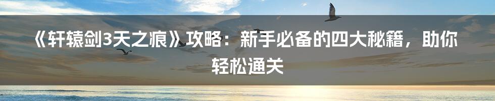 《轩辕剑3天之痕》攻略：新手必备的四大秘籍，助你轻松通关