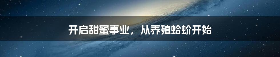 开启甜蜜事业，从养殖蛤蚧开始