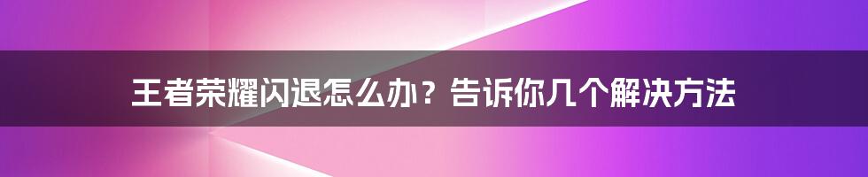 王者荣耀闪退怎么办？告诉你几个解决方法