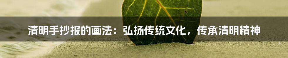 清明手抄报的画法：弘扬传统文化，传承清明精神