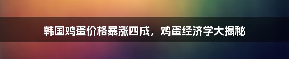 韩国鸡蛋价格暴涨四成，鸡蛋经济学大揭秘