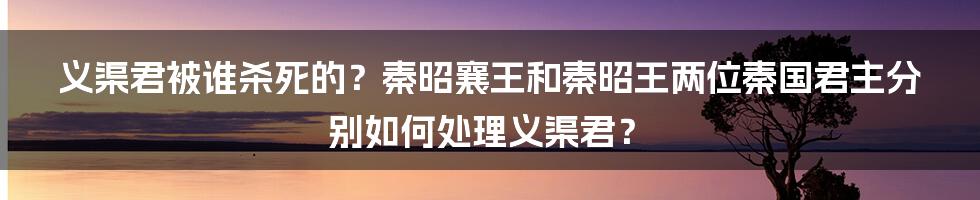 义渠君被谁杀死的？秦昭襄王和秦昭王两位秦国君主分别如何处理义渠君？