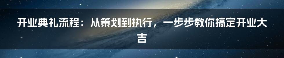 开业典礼流程：从策划到执行，一步步教你搞定开业大吉