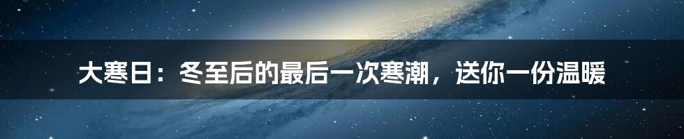 大寒日：冬至后的最后一次寒潮，送你一份温暖