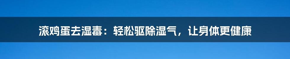 滚鸡蛋去湿毒：轻松驱除湿气，让身体更健康