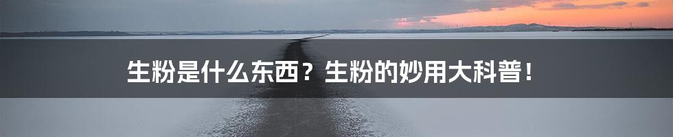 生粉是什么东西？生粉的妙用大科普！