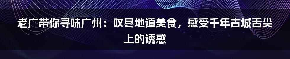 老广带你寻味广州：叹尽地道美食，感受千年古城舌尖上的诱惑