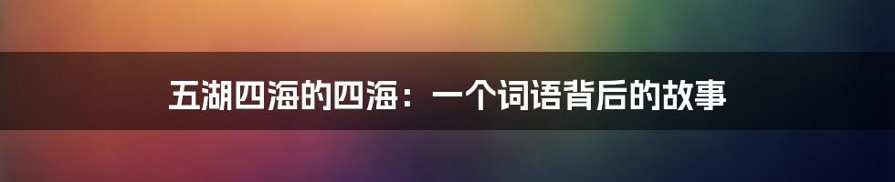 五湖四海的四海：一个词语背后的故事