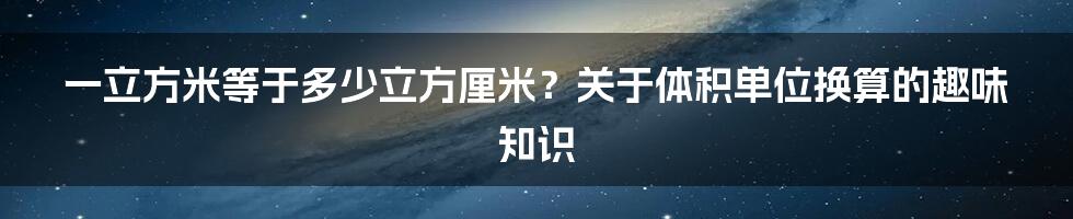 一立方米等于多少立方厘米？关于体积单位换算的趣味知识