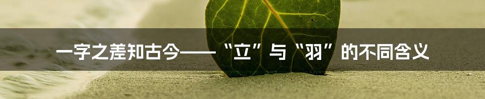 一字之差知古今——“立”与“羽”的不同含义