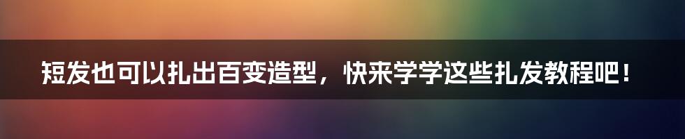 短发也可以扎出百变造型，快来学学这些扎发教程吧！