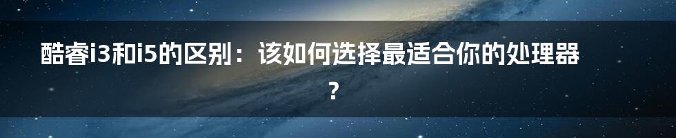 酷睿i3和i5的区别：该如何选择最适合你的处理器？