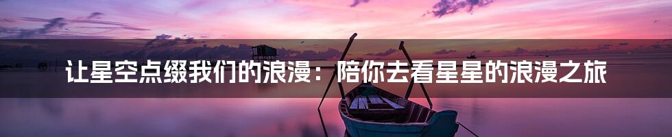 让星空点缀我们的浪漫：陪你去看星星的浪漫之旅